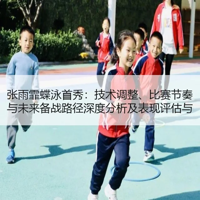 张雨霏蝶泳首秀：技术调整、比赛节奏与未来备战路径深度分析及表现评估与战术建议